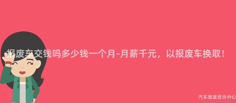 报废车交钱吗多少钱一个月-月薪千元，以报废车换取！