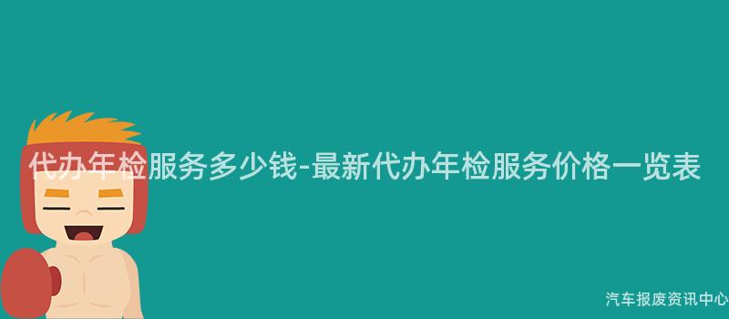 代办年检服务多少钱-最新代办年检服务价格一览表