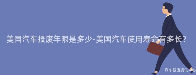 美国汽车报废年限是多少-美国汽车使用寿命有多长？