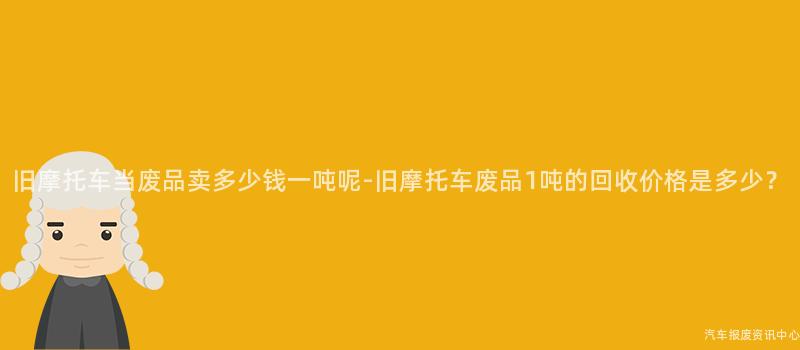 旧摩托车当废品卖多少钱一吨呢-旧摩托车废品1吨的回收价格是多少？