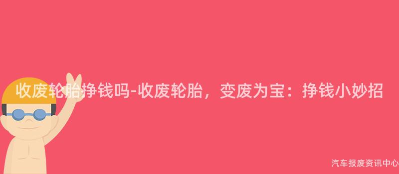 收废轮胎挣钱吗-收废轮胎，变废为宝：挣钱小妙招
