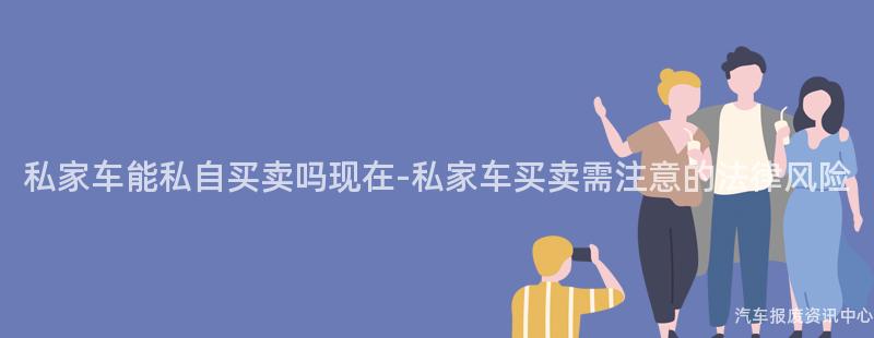 私家车能私自买卖吗现在-私家车买卖需注意的法律风险