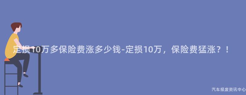 定损10万多保险费涨多少钱-定损10万，保险费猛涨？！