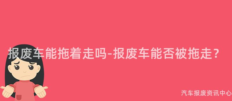 报废车能拖着走吗-报废车能否被拖走？