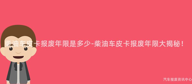 柴油车皮卡报废年限是多少-柴油车皮卡报废年限大揭秘！