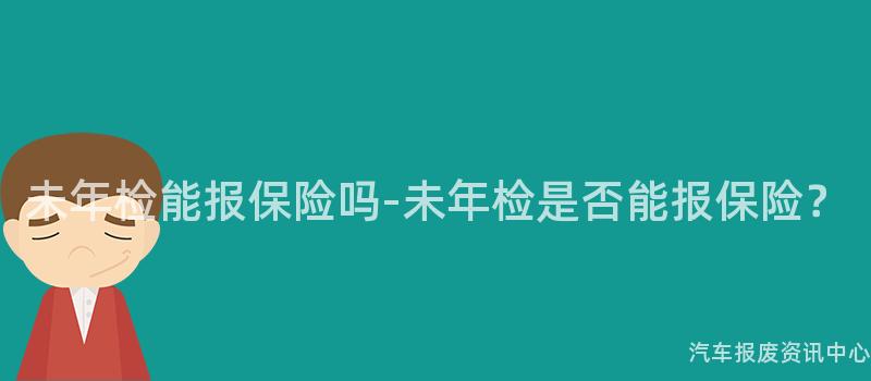 未年检能报保险吗-未年检是否能报保险？