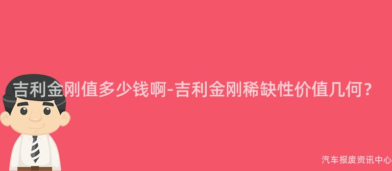 吉利金刚值多少钱啊-吉利金刚稀缺性价值几何？
