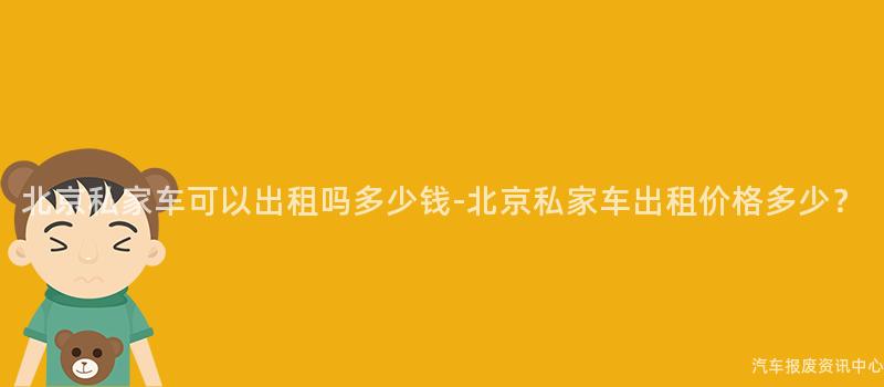 北京私家车可以出租吗多少钱-北京私家车出租价格多少？