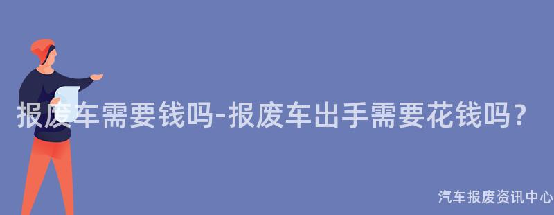 报废车需要钱吗-报废车出手需要花钱吗？