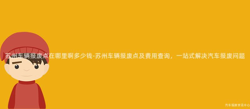 苏州车辆报废点在哪里啊多少钱-苏州车辆报废点及费用查询，一站式解决汽车报废问题