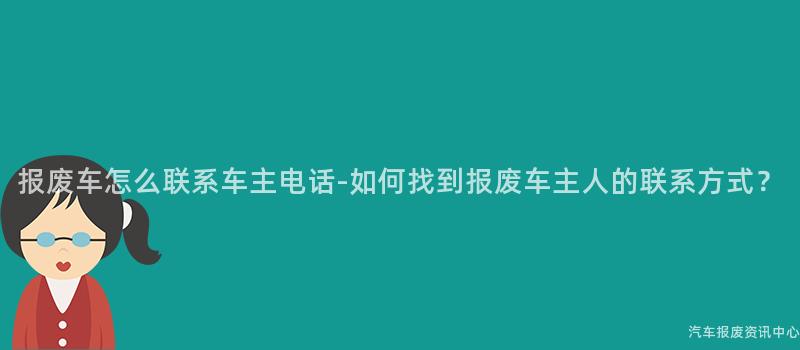 报废车怎么联系车主电话-如何找到报废车主人的联系方式？