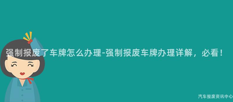 强制报废了车牌怎么办理-强制报废车牌办理详解，必看！