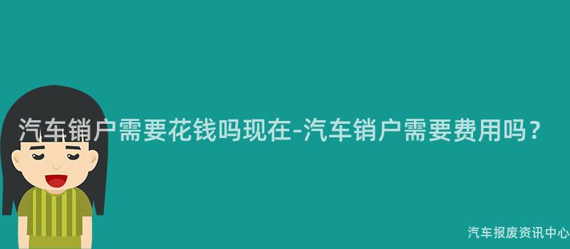 汽车销户需要花钱吗现在-汽车销户需要费用吗？