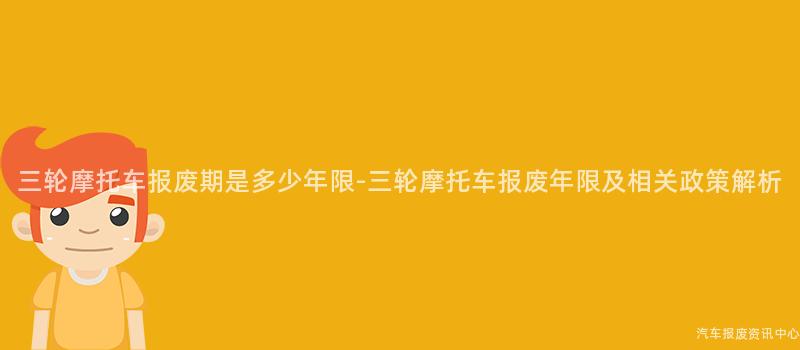 三轮摩托车报废期是多少年限-三轮摩托车报废年限及相关政策解析