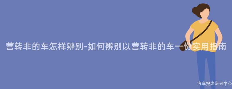 营转非的车怎样辨别-如何辨别以营转非的车一份实用指南