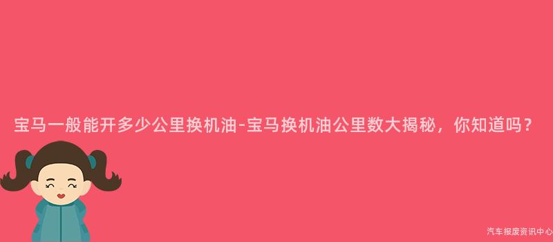 宝马一般能开多少公里换机油-宝马换机油公里数大揭秘，你知道吗？