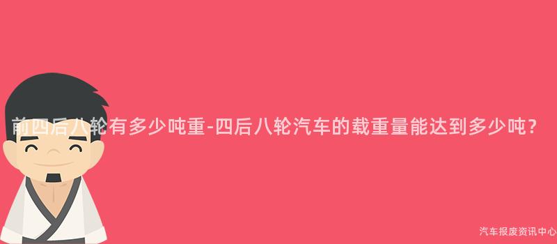 前四后八轮有多少吨重-四后八轮汽车的载重量能达到多少吨？