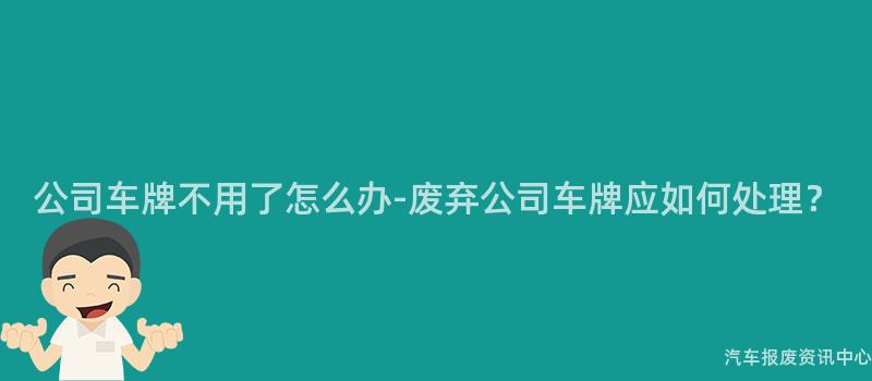 公司车牌不用了怎么办-废弃公司车牌应如何处理？