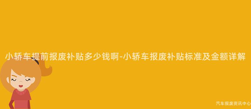 小轿车提前报废补贴多少钱啊-小轿车报废补贴标准及金额详解