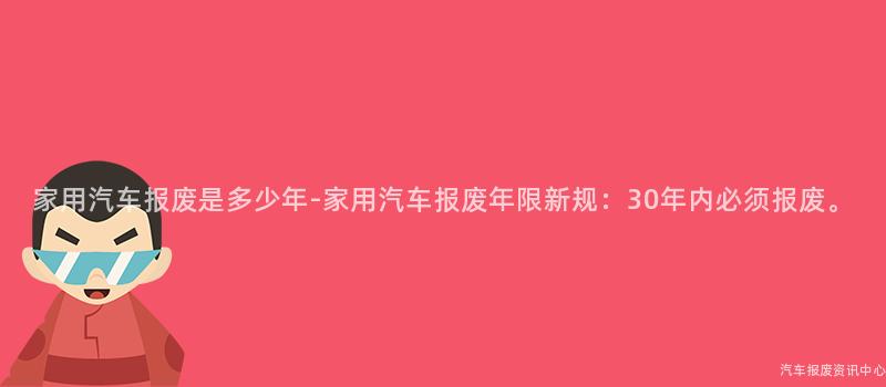 家用汽车报废是多少年-家用汽车报废年限新规：30年内必须报废。