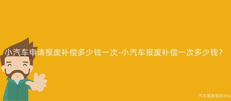 小汽车申请报废补偿多少钱一次-小汽车报废补偿一次多少钱？