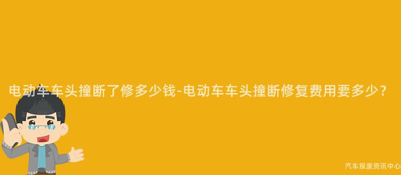 电动车车头撞断了修多少钱-电动车车头撞断修复费用要多少？