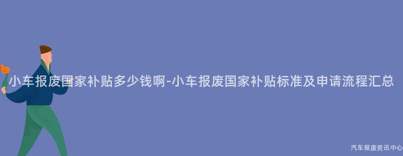小车报废国家补贴多少钱啊-小车报废国家补贴标准及申请流程汇总
