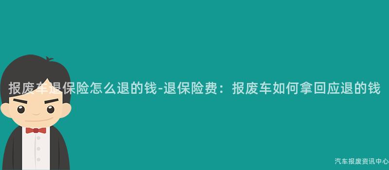 报废车退保险怎么退的钱-退保险费：报废车如何拿回应退的钱