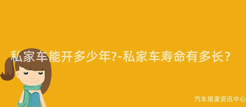 私家车能开多少年?-私家车寿命有多长？