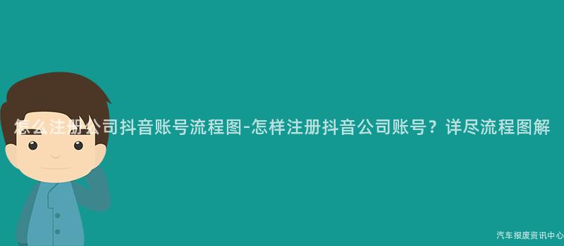 怎么注册公司抖音账号流程图-怎样注册抖音公司账号？详尽流程图解
