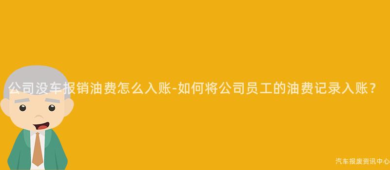 公司没车报销油费怎么入账-如何将公司员工的油费记录入账？