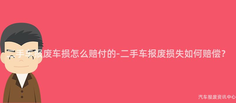 二手车报废车损怎么赔付的-二手车报废损失如何赔偿？
