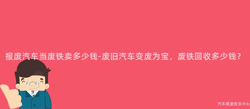 报废汽车当废铁卖多少钱-废旧汽车变废为宝，废铁回收多少钱？