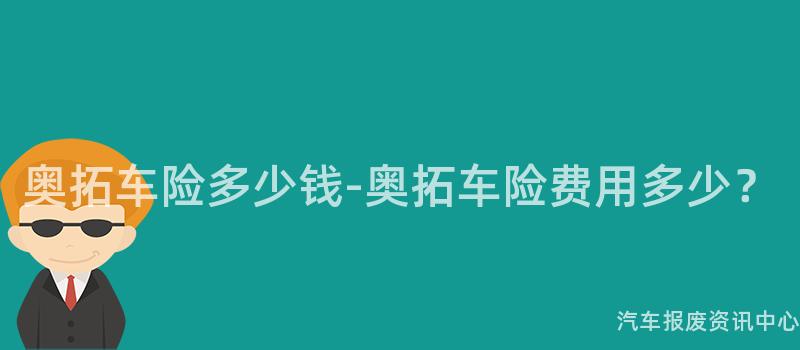 奥拓车险多少钱-奥拓车险费用多少？