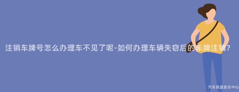 注销车牌号怎么办理车不见了呢-如何办理车辆失窃后的车牌注销？