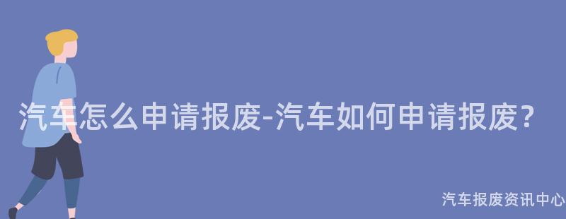 汽车怎么申请报废-汽车如何申请报废？