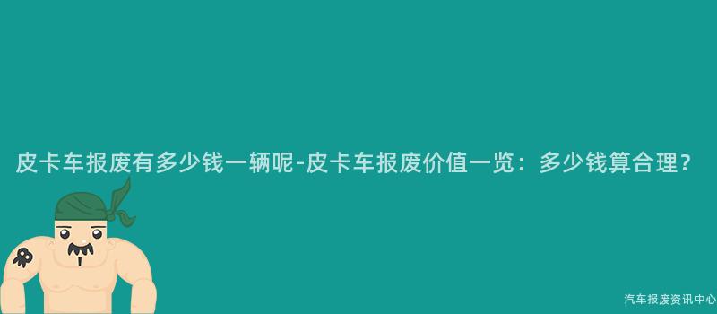 皮卡车报废有多少钱一辆呢-皮卡车报废价值一览：多少钱算合理？