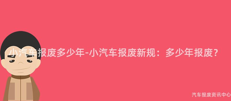 小汽车报废多少年-小汽车报废新规：多少年报废？