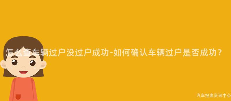 怎么查车辆过户没过户成功-如何确认车辆过户是否成功？
