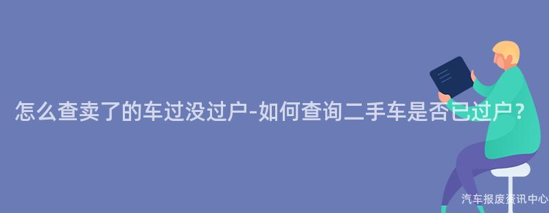 怎么查卖了的车过没过户-如何查询二手车是否已过户？