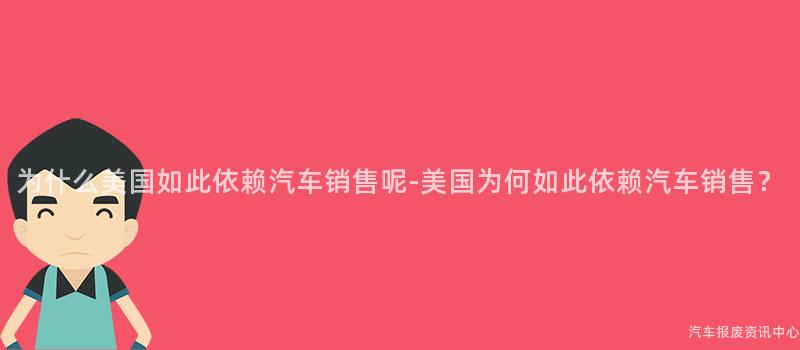 为什么美国如此依赖汽车销售呢-美国为何如此依赖汽车销售？