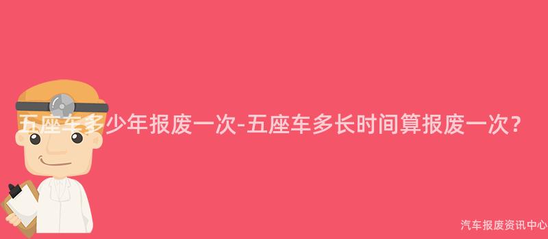 五座车多少年报废一次-五座车多长时间算报废一次？