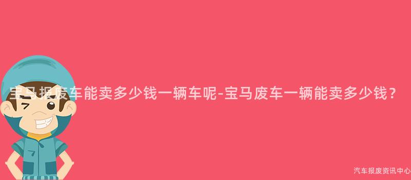 宝马报废车能卖多少钱一辆车呢-宝马废车一辆能卖多少钱？