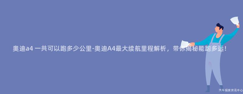 奥迪a4 一共可以跑多少公里-奥迪A4最大续航里程解析，带你揭秘能跑多远！
