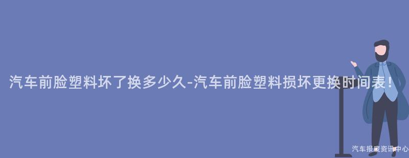 汽车前脸塑料坏了换多少久-汽车前脸塑料损坏更换时间表!