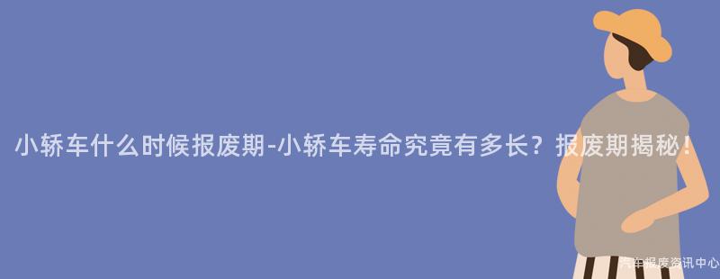 小轿车什么时候报废期-小轿车寿命究竟有多长？报废期揭秘！