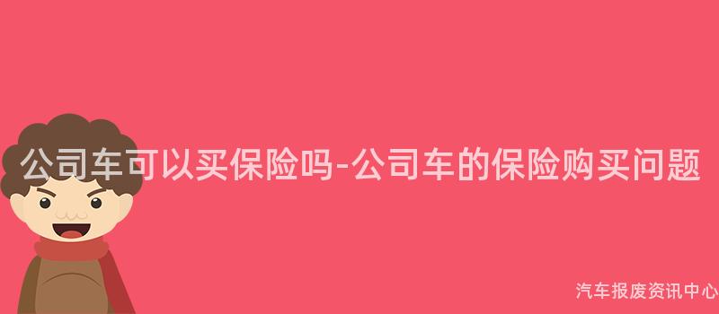公司车可以买保险吗-公司车的保险购买问题