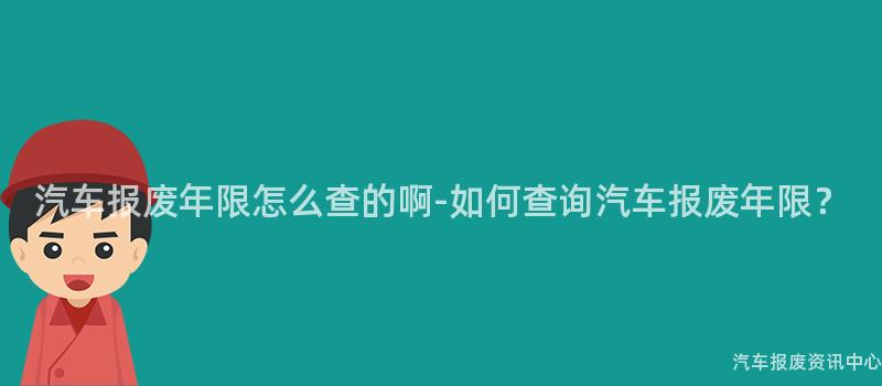 汽车报废年限怎么查的啊-如何查询汽车报废年限？