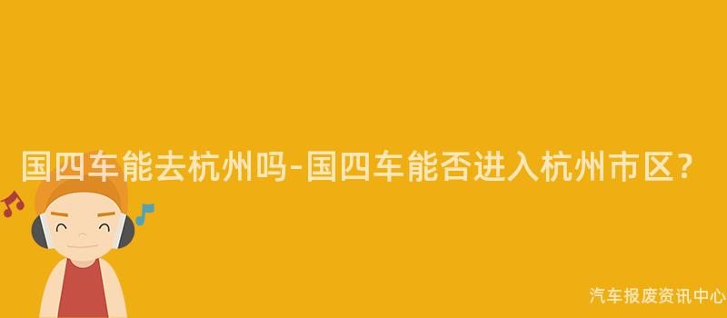 国四车能去杭州吗-国四车能否进入杭州市区？