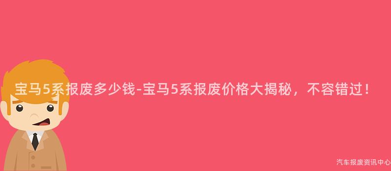 宝马5系报废多少钱-宝马5系报废价格大揭秘，不容错过！